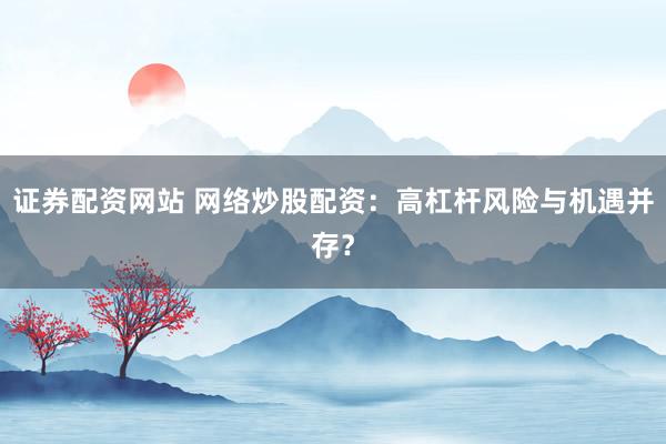 证券配资网站 网络炒股配资：高杠杆风险与机遇并存？
