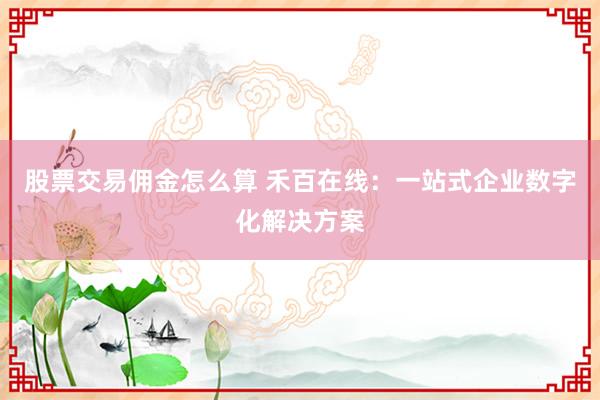股票交易佣金怎么算 禾百在线：一站式企业数字化解决方案