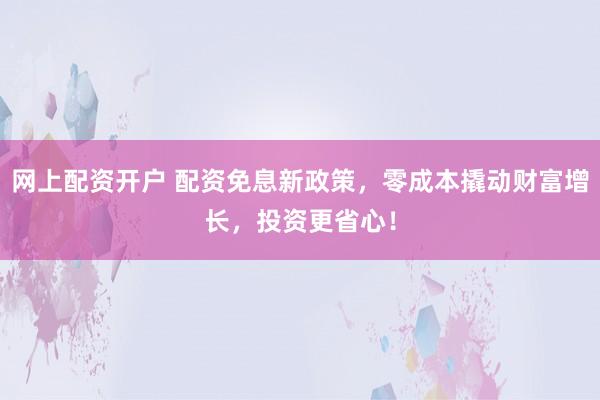 网上配资开户 配资免息新政策，零成本撬动财富增长，投资更省心！