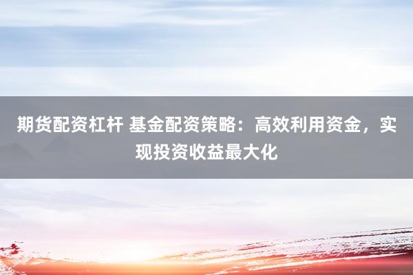 期货配资杠杆 基金配资策略：高效利用资金，实现投资收益最大化
