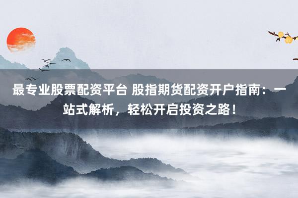 最专业股票配资平台 股指期货配资开户指南：一站式解析，轻松开启投资之路！