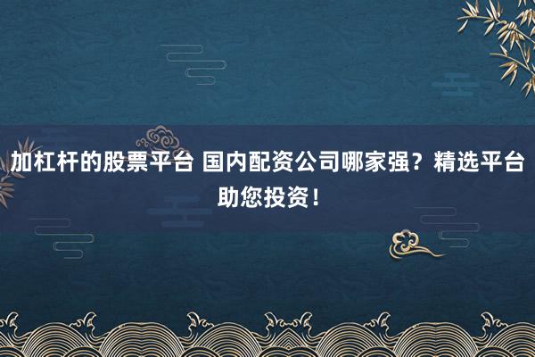加杠杆的股票平台 国内配资公司哪家强？精选平台助您投资！