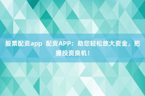 股票配资app  配资APP：助您轻松放大资金，把握投资良机！