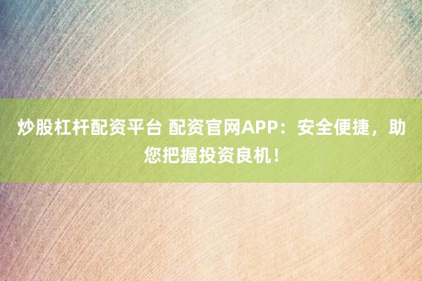 炒股杠杆配资平台 配资官网APP：安全便捷，助您把握投资良机！
