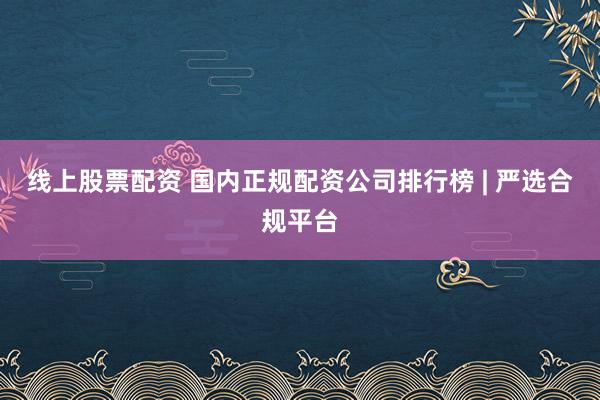 线上股票配资 国内正规配资公司排行榜 | 严选合规平台