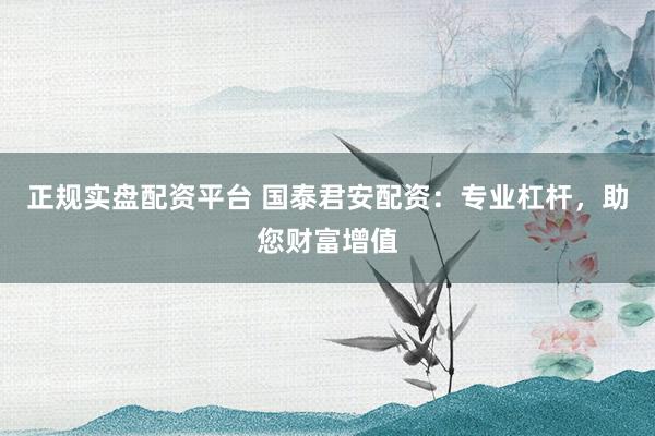正规实盘配资平台 国泰君安配资：专业杠杆，助您财富增值