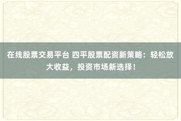 在线股票交易平台 四平股票配资新策略：轻松放大收益，投资市场新选择！