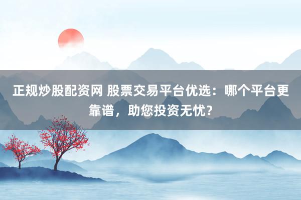正规炒股配资网 股票交易平台优选：哪个平台更靠谱，助您投资无忧？