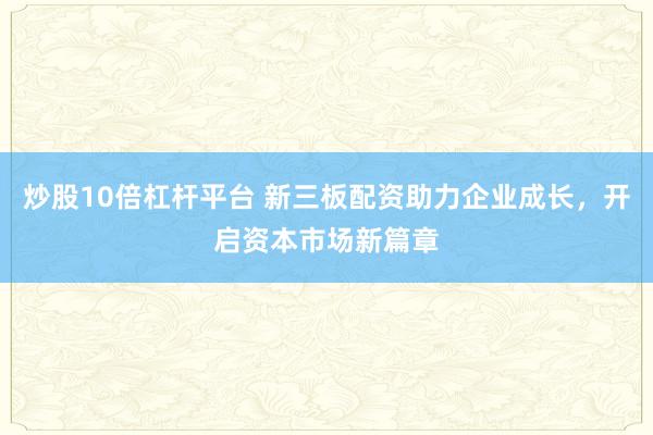 炒股10倍杠杆平台 新三板配资助力企业成长，开启资本市场新篇章