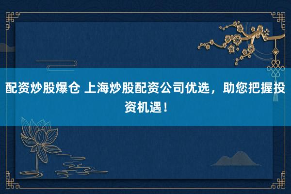 配资炒股爆仓 上海炒股配资公司优选，助您把握投资机遇！