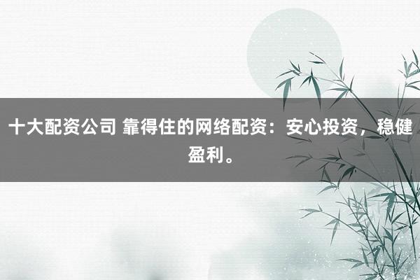 十大配资公司 靠得住的网络配资：安心投资，稳健盈利。