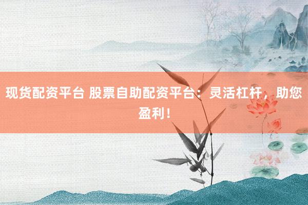 现货配资平台 股票自助配资平台：灵活杠杆，助您盈利！