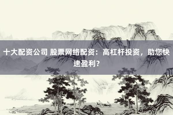 十大配资公司 股票网络配资：高杠杆投资，助您快速盈利？
