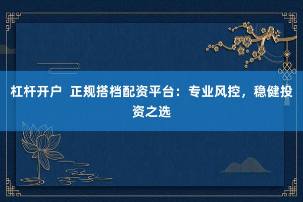 杠杆开户  正规搭档配资平台：专业风控，稳健投资之选