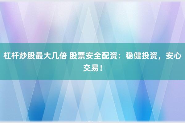杠杆炒股最大几倍 股票安全配资：稳健投资，安心交易！