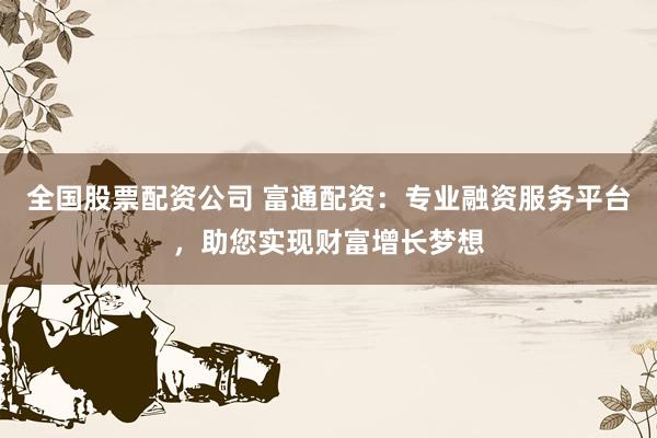 全国股票配资公司 富通配资：专业融资服务平台，助您实现财富增长梦想