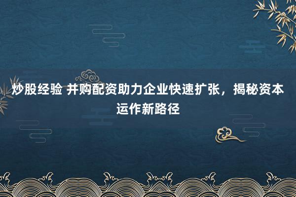 炒股经验 并购配资助力企业快速扩张，揭秘资本运作新路径