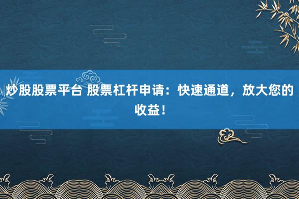 炒股股票平台 股票杠杆申请：快速通道，放大您的收益！