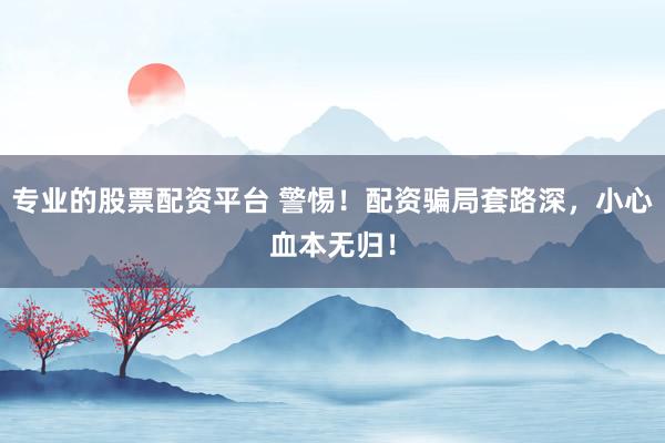 专业的股票配资平台 警惕！配资骗局套路深，小心血本无归！