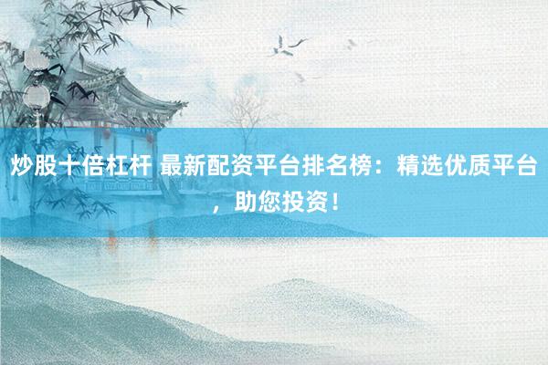 炒股十倍杠杆 最新配资平台排名榜：精选优质平台，助您投资！