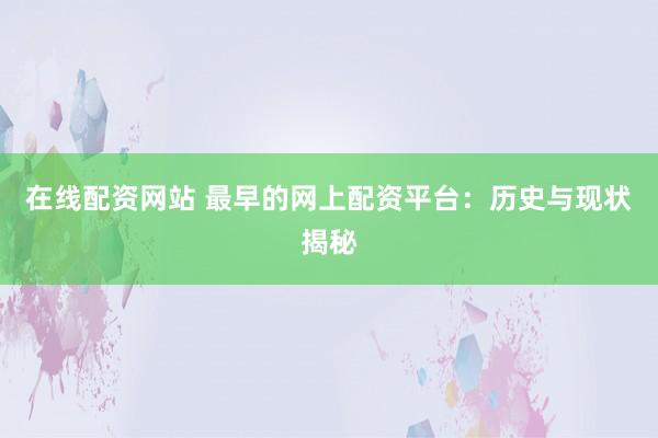在线配资网站 最早的网上配资平台：历史与现状揭秘