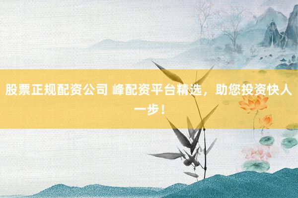 股票正规配资公司 峰配资平台精选，助您投资快人一步！