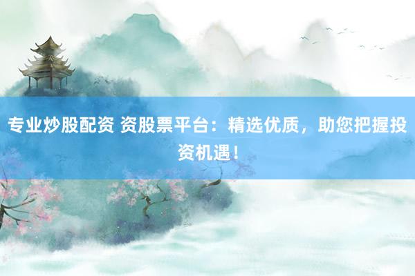 专业炒股配资 资股票平台：精选优质，助您把握投资机遇！