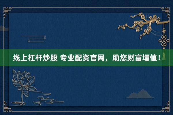线上杠杆炒股 专业配资官网，助您财富增值！