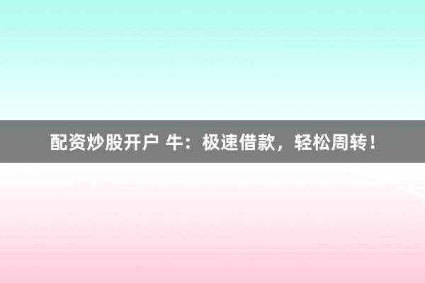 配资炒股开户 牛：极速借款，轻松周转！