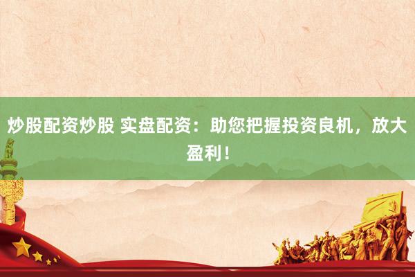 炒股配资炒股 实盘配资：助您把握投资良机，放大盈利！