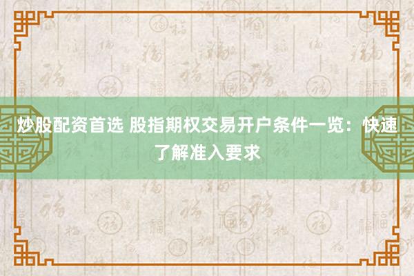 炒股配资首选 股指期权交易开户条件一览：快速了解准入要求
