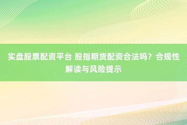 实盘股票配资平台 股指期货配资合法吗？合规性解读与风险提示