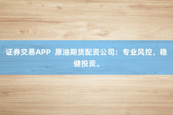 证券交易APP  原油期货配资公司：专业风控，稳健投资。