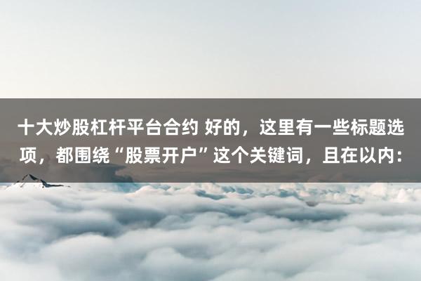 十大炒股杠杆平台合约 好的，这里有一些标题选项，都围绕“股票开户”这个关键词，且在以内：