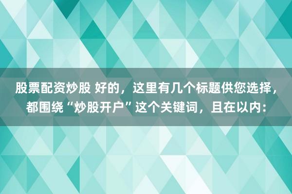 股票配资炒股 好的，这里有几个标题供您选择，都围绕“炒股开户”这个关键词，且在以内：