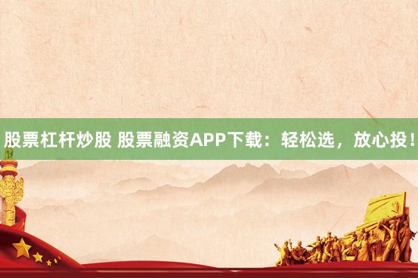 股票杠杆炒股 股票融资APP下载：轻松选，放心投！