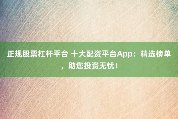 正规股票杠杆平台 十大配资平台App：精选榜单，助您投资无忧！