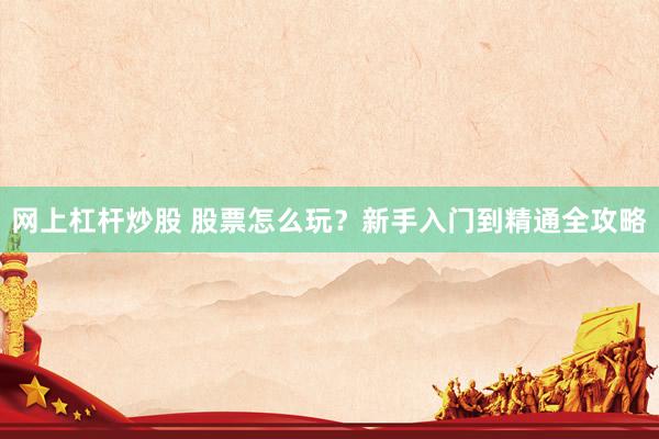 网上杠杆炒股 股票怎么玩？新手入门到精通全攻略
