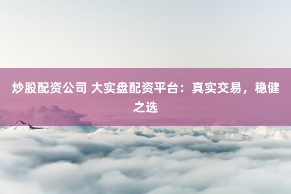炒股配资公司 大实盘配资平台：真实交易，稳健之选