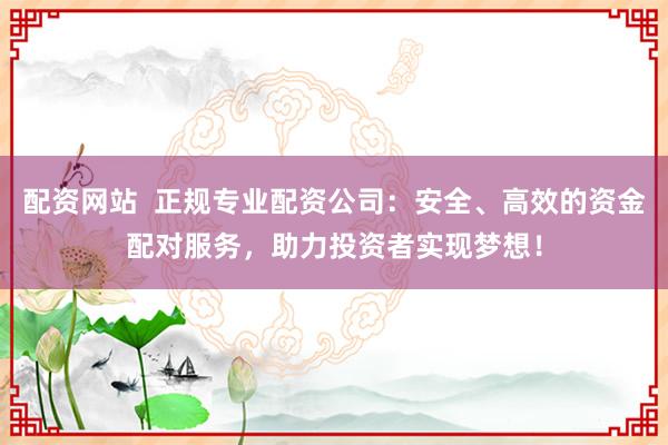 配资网站  正规专业配资公司：安全、高效的资金配对服务，助力投资者实现梦想！