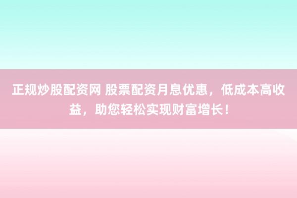 正规炒股配资网 股票配资月息优惠，低成本高收益，助您轻松实现财富增长！