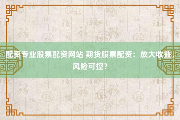 配资专业股票配资网站 期货股票配资：放大收益，风险可控？