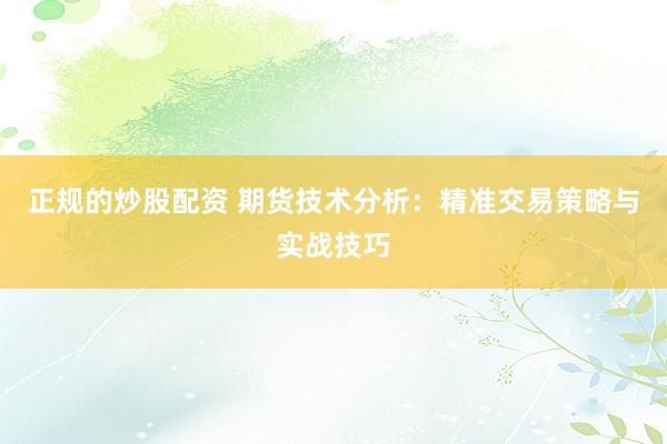 正规的炒股配资 期货技术分析：精准交易策略与实战技巧