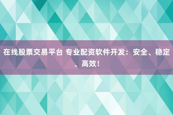 在线股票交易平台 专业配资软件开发：安全、稳定、高效！