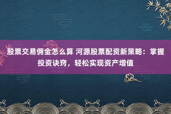 股票交易佣金怎么算 河源股票配资新策略：掌握投资诀窍，轻松实现资产增值