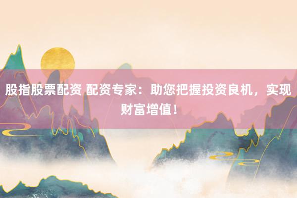 股指股票配资 配资专家：助您把握投资良机，实现财富增值！