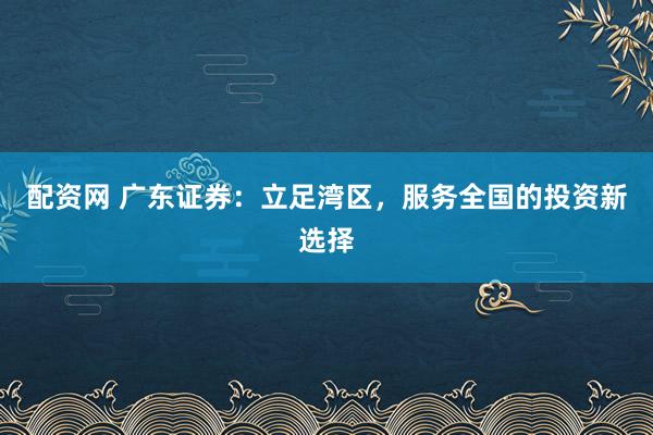 配资网 广东证券：立足湾区，服务全国的投资新选择