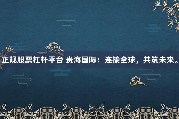 正规股票杠杆平台 贵海国际：连接全球，共筑未来。