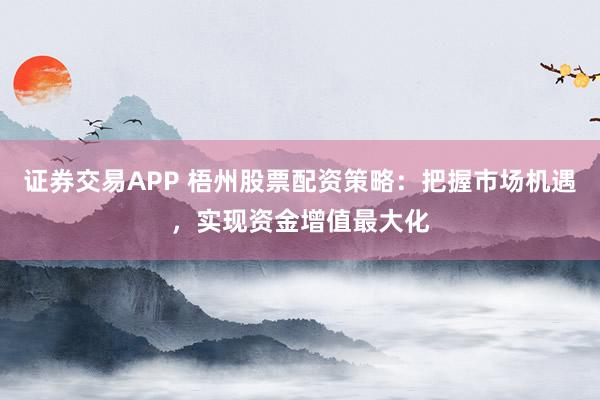 证券交易APP 梧州股票配资策略：把握市场机遇，实现资金增值最大化