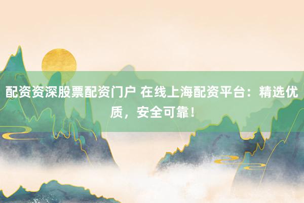 配资资深股票配资门户 在线上海配资平台：精选优质，安全可靠！